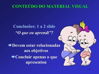 CONTEÚDO DO MATERIAL VISUAL 
Conclusões: 1 a 2 slide 
“O que eu aprendi”? 
Devem estar relacionadas aos objetivos 
Concluir apenas o que apresentou 
12 
 