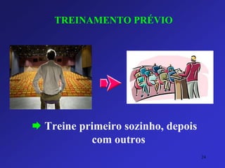 TREINAMENTO PRÉVIO 
 Treine primeiro sozinho, depois 
com outros 
24 
 