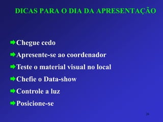 DICAS PARA O DIA DA APRESENTAÇÃO 
Chegue cedo 
Apresente-se ao coordenador 
Teste o material visual no local 
Chefie o Data-show 
Controle a luz 
Posicione-se 
26 
 