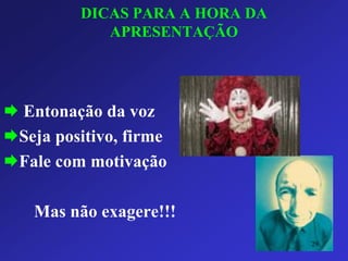DICAS PARA A HORA DA APRESENTAÇÃO 
Entonação da voz 
Seja positivo, firme 
Fale com motivação 
Mas não exagere!!! 
29 
 