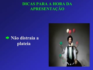DICAS PARA A HORA DA APRESENTAÇÃO 
Não distraia a plateia 
34 
 