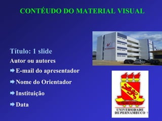 CONTÉUDO DO MATERIAL VISUAL 
Título: 1 slide 
Autor ou autores 
E-mail do apresentador 
Nome do Orientador 
Instituição 
Data 
7 
 