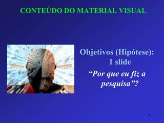 CONTEÚDO DO MATERIAL VISUAL 
Objetivos (Hipótese): 1 slide 
“Por que eu fiz a pesquisa”? 
9 
 