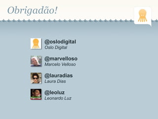 Obrigadão!
@oslodigital
Oslo Digital
@marvelloso
Marcelo Velloso
@lauradias
Laura Dias
@leoluz
Leonardo Luz
 