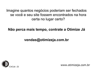 Imagine quantos negócios poderiam ser fechados se você e seu site fossem encontrados na hora certa no lugar certo? Não perca mais tempo, contrate a Otimize Já [email_address] www.otimizeja.com.br 