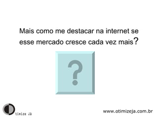 Mais como me destacar na internet se esse mercado cresce cada vez mais ? www.otimizeja.com.br 