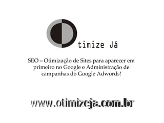 www.otimizeja.com.br SEO – Otimização de Sites para aparecer em primeiro no Google e Administração de campanhas do Google Adwords! 