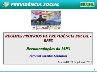 REGIMES PRÓPRIOS DE PREVIDÊNCIA SOCIAL - RPPS Recomendações do MPS Por Otoni Gonçalves Guimarães Macaé-RJ, 27 de julho de 2011 