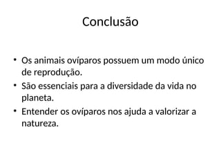 Conclusão
• Os animais ovíparos possuem um modo único
de reprodução.
• São essenciais para a diversidade da vida no
planeta.
• Entender os ovíparos nos ajuda a valorizar a
natureza.
 