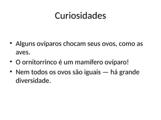 Curiosidades
• Alguns ovíparos chocam seus ovos, como as
aves.
• O ornitorrinco é um mamífero ovíparo!
• Nem todos os ovos são iguais — há grande
diversidade.
 
