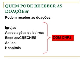 QUEM PODE RECEBER AS
DOAÇÕES?
Podem receber as doações:
Igrejas
Associações de bairros
Escolas/CRECHES
Asilos
Hospitais

COM CNPJ

 