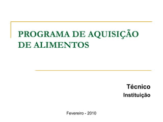 PROGRAMA DE AQUISIÇÃO
DE ALIMENTOS

Técnico
Instituição
Fevereiro - 2010

 
