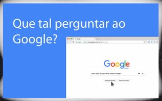 Que tal perguntar ao
Google?
 