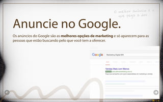 Anuncie no Google.
Os anúncios do Google são as melhores opções de marketing e só aparecem para as
pessoas que estão buscando pelo que você tem a oferecer.
O melhor anúncio é o
que pega a dor...
 