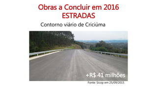 Obras a Concluir em 2016
ESTRADAS
Contorno viário de Criciúma
Fonte: Sicop em 25/09/2015
+R$ 41 milhões
 