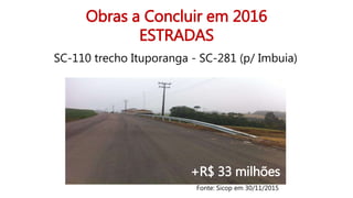 Obras a Concluir em 2016
ESTRADAS
SC-110 trecho Ituporanga - SC-281 (p/ Imbuia)
Fonte: Sicop em 30/11/2015
+R$ 33 milhões
 