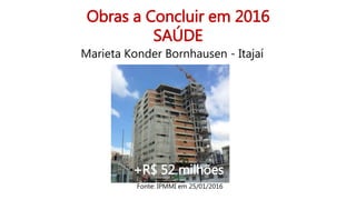 Obras a Concluir em 2016
SAÚDE
Marieta Konder Bornhausen - Itajaí
+R$ 52 milhões
Fonte: IPMMI em 25/01/2016
 