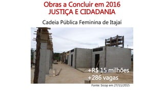 Obras a Concluir em 2016
JUSTIÇA E CIDADANIA
Cadeia Pública Feminina de Itajaí
+R$ 15 milhões
+286 vagas
Fonte: Sicop em 27/11/2015
 