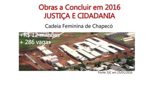 Obras a Concluir em 2016
JUSTIÇA E CIDADANIA
Cadeia Feminina de Chapecó
+R$ 12 milhões
+ 286 vagas
Fonte: SJC em 25/01/2016
 