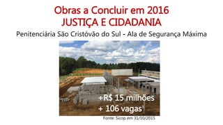 Obras a Concluir em 2016
JUSTIÇA E CIDADANIA
Penitenciária São Cristóvão do Sul - Ala de Segurança Máxima
+R$ 15 milhões
+ 106 vagas
Fonte: Sicop em 31/10/2015
 