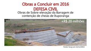 Obras a Concluir em 2016
DEFESA CIVIL
Obras de Sobre-elevação da Barragem de
contenção de cheias de Ituporanga
+R$ 20 milhões
Fonte: Sicop em 22/12/2015
 
