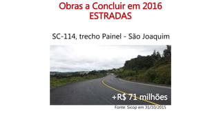 Obras a Concluir em 2016
ESTRADAS
SC-114, trecho Painel - São Joaquim
+R$ 71 milhões
Fonte: Sicop em 31/10/2015
 