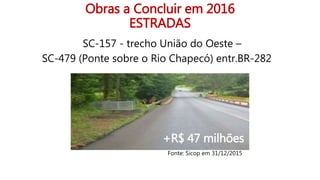 Obras a Concluir em 2016
ESTRADAS
SC-157 - trecho União do Oeste –
SC-479 (Ponte sobre o Rio Chapecó) entr.BR-282
+R$ 47 milhões
Fonte: Sicop em 31/12/2015
 