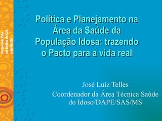 Política e Planejamento na Área da Saúde da População Idosa: trazendo o Pacto para a vida real José Luiz Telles Coordenador da Área Técnica Saúde do Idoso/DAPE/SAS/MS 