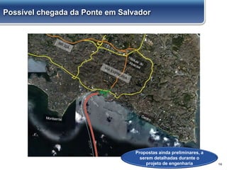 14
Propostas ainda preliminares, a
serem detalhadas durante o
projeto de engenharia
Possível chegada da Ponte em Salvador
 