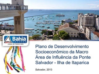 Plano de Desenvolvimento
Socioeconômico da Macro
Área de Influência da Ponte
Salvador - Ilha de Itaparica
Salvador, 2013
 