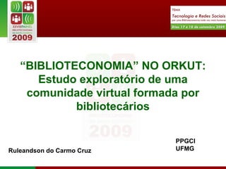 “ BIBLIOTECONOMIA” NO ORKUT: Estudo exploratório de uma comunidade virtual formada por bibliotecários Ruleandson do Carmo Cruz PPGCI UFMG 