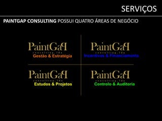 SERVIÇOS 
PAINTGAP CONSULTING POSSUI QUATRO ÁREAS DE NEGÓCIO 
Gestão & Estratégia Incentivos & Financiamento 
Estudos & Projetos Controlo & Auditoria 
 