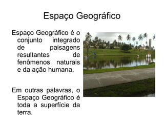 Espaço Geográfico
Espaço Geográfico é o
 conjunto     integrado
 de          paisagens
 resultantes         de
 fenômenos naturais
 e da ação humana.


Em outras palavras, o
 Espaço Geográfico é
 toda a superfície da
 terra.
 