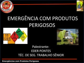 EMERGÊNCIA COM PRODUTOS
PERIGOSOS
Palestrante:
EDER PONTES
TÉC. DE SEG. TRABALHO SÊNIOR
Emergências com Produtos Perigosos
 