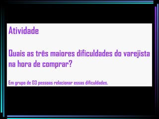 Atividade Quais as três maiores dificuldades do varejista na hora de comprar? Em grupo de 03 pessoas relacionar essas dificuldades. 