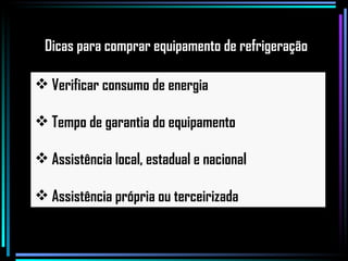 Verificar consumo de energia Tempo de garantia do equipamento Assistência local, estadual e nacional Assistência própria ou terceirizada Dicas para comprar equipamento de refrigeração 