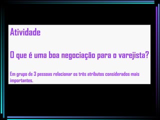 Atividade O que é uma boa negociação para o varejista? Em grupo de 3 pessoas relacionar os três atributos considerados mais importantes. 