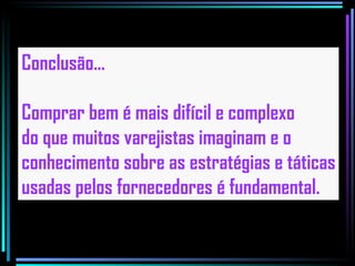 Conclusão... Comprar bem é mais difícil e complexo do que muitos varejistas imaginam e o conhecimento sobre as estratégias e táticas usadas pelos fornecedores é fundamental. 