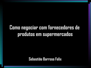 Como negociar com fornecedores de  produtos em supermercados Sebastião Barroso Felix 