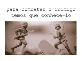 para combater o inimigo
temos que conhece-lo
 