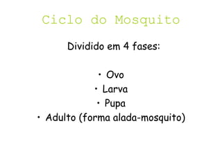 Ciclo do Mosquito
Dividido em 4 fases:
• Ovo
• Larva
• Pupa
• Adulto (forma alada-mosquito)
 
