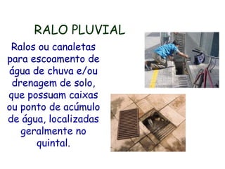 RALO PLUVIAL
Ralos ou canaletas
para escoamento de
água de chuva e/ou
drenagem de solo,
que possuam caixas
ou ponto de acúmulo
de água, localizadas
geralmente no
quintal.
 
