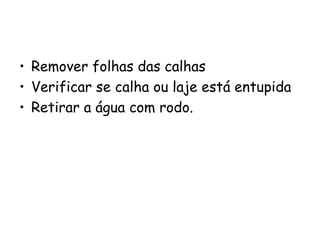• Remover folhas das calhas
• Verificar se calha ou laje está entupida
• Retirar a água com rodo.
 