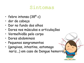 Sintomas
• febre intensa (38º c)
• dor de cabeça
• Dor no fundo dos olhos
• Dores nos músculos e articulações
• Vermelhidão pelo corpo
• Dores abdominais
• Pequenos sangramentos
• (gengivas, intestino, estomago
nariz...) em caso de Dengue hemorrágica
 
