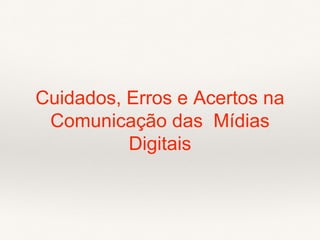 Cuidados, Erros e Acertos na
Comunicação das Mídias
Digitais
 
