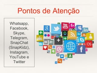 Pontos de Atenção
Whatsapp,
Facebook,
Skype,
Telegram,
SnapChat
(SnapKidz),
Instagram,
YouTube e
Twitter
 