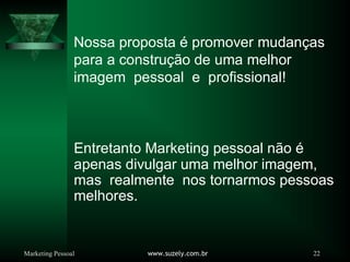 Marketing Pessoal www.suzely.com.br 22
Nossa proposta é promover mudanças
para a construção de uma melhor
imagem pessoal e profissional!
Entretanto Marketing pessoal não é
apenas divulgar uma melhor imagem,
mas realmente nos tornarmos pessoas
melhores.
 