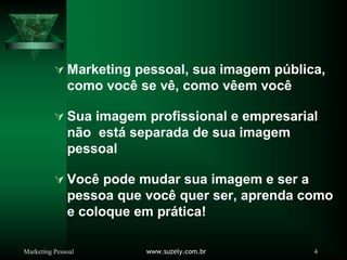 Marketing Pessoal www.suzely.com.br 4
À Marketing pessoal, sua imagem pública,
como você se vê, como vêem você
À Sua imagem profissional e empresarial
não está separada de sua imagem
pessoal
À Você pode mudar sua imagem e ser a
pessoa que você quer ser, aprenda como
e coloque em prática!
 