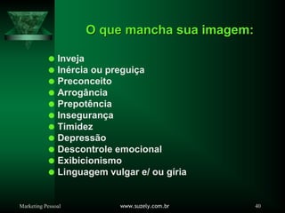 Marketing Pessoal www.suzely.com.br 40
O que mancha sua imagem:
O que mancha sua imagem:
Inveja
Inércia ou preguiça
Preconceito
Arrogância
Prepotência
Insegurança
Timidez
Depressão
Descontrole emocional
Exibicionismo
Linguagem vulgar e/ ou gíria
 