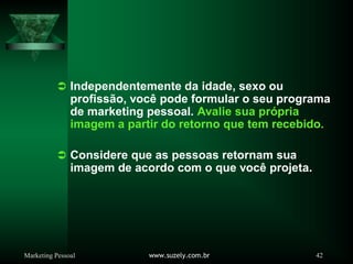 Marketing Pessoal www.suzely.com.br 42
Â Independentemente da idade, sexo ou
profissão, você pode formular o seu programa
de marketing pessoal. Avalie sua própria
imagem a partir do retorno que tem recebido.
Â Considere que as pessoas retornam sua
imagem de acordo com o que você projeta.
 
